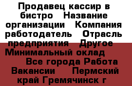 Продавец-кассир в бистро › Название организации ­ Компания-работодатель › Отрасль предприятия ­ Другое › Минимальный оклад ­ 15 000 - Все города Работа » Вакансии   . Пермский край,Гремячинск г.